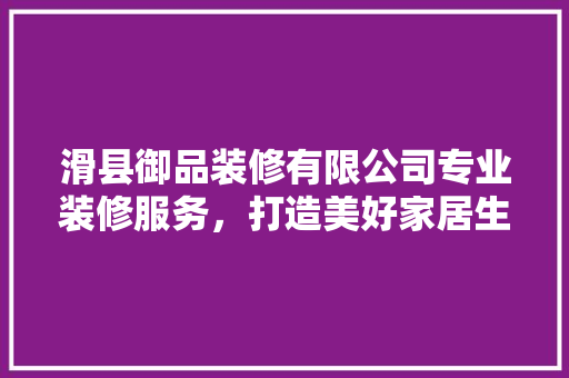 滑县御品装修有限公司专业装修服务，打造美好家居生活