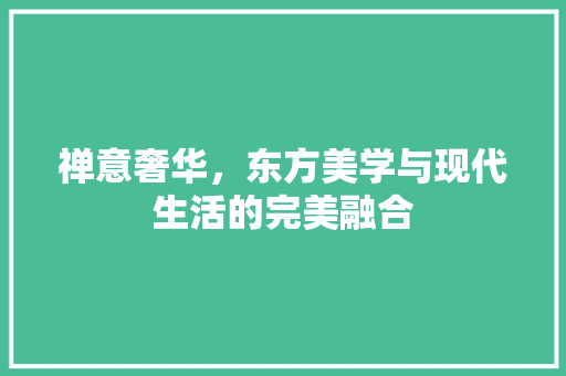 禅意奢华，东方美学与现代生活的完美融合
