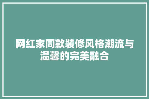 网红家同款装修风格潮流与温馨的完美融合