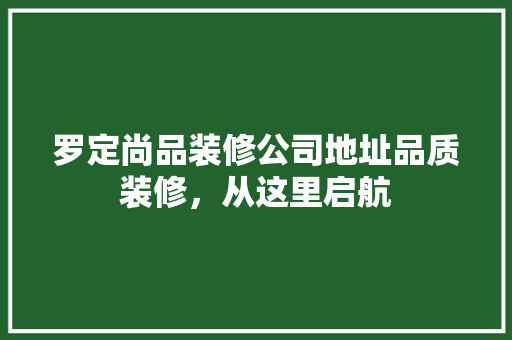 罗定尚品装修公司地址品质装修，从这里启航