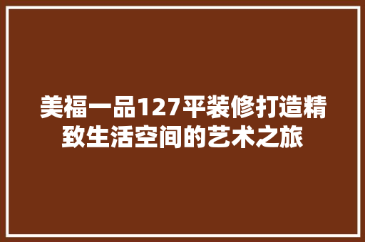 美福一品127平装修打造精致生活空间的艺术之旅