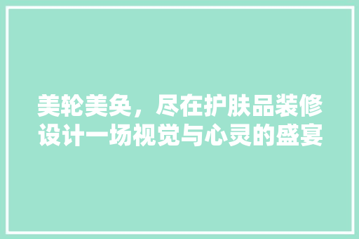 美轮美奂，尽在护肤品装修设计一场视觉与心灵的盛宴