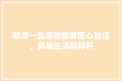 翠湖一品装修标准匠心独运，品质生活新标杆