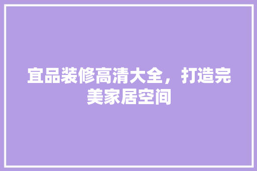 宜品装修高清大全，打造完美家居空间