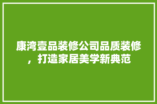 康湾壹品装修公司品质装修，打造家居美学新典范