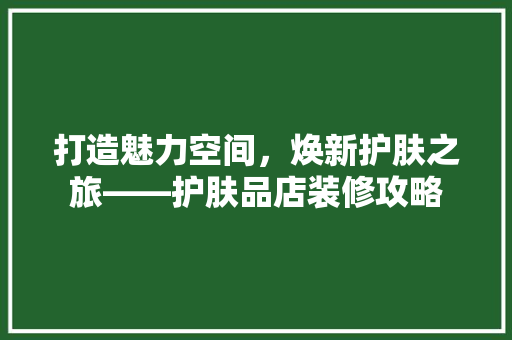打造魅力空间，焕新护肤之旅——护肤品店装修攻略