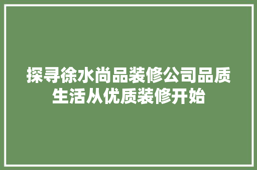 探寻徐水尚品装修公司品质生活从优质装修开始