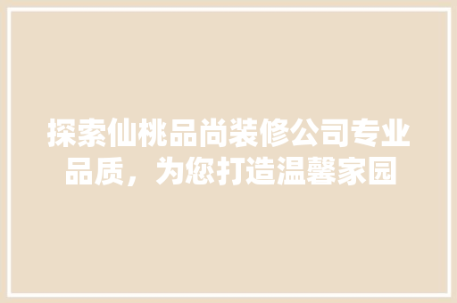 探索仙桃品尚装修公司专业品质，为您打造温馨家园
