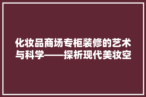 化妆品商场专柜装修的艺术与科学——探析现代美妆空间设计