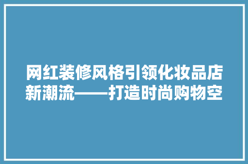 网红装修风格引领化妆品店新潮流——打造时尚购物空间