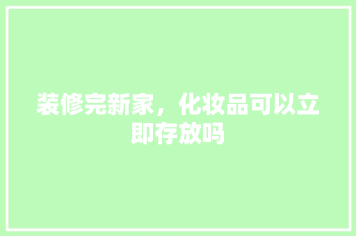 装修完新家，化妆品可以立即存放吗