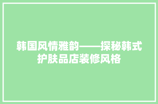 韩国风情雅韵——探秘韩式护肤品店装修风格