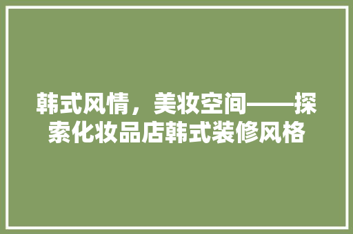 韩式风情，美妆空间——探索化妆品店韩式装修风格