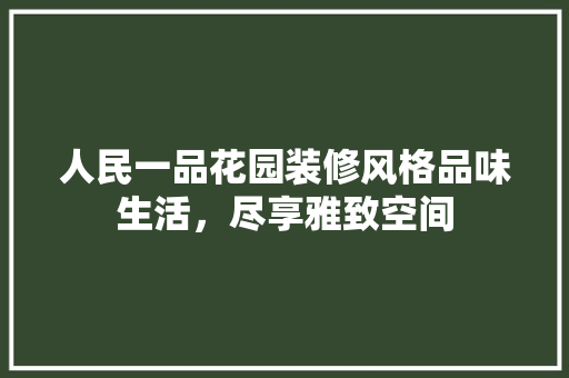 人民一品花园装修风格品味生活，尽享雅致空间
