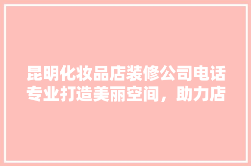 昆明化妆品店装修公司电话专业打造美丽空间，助力店铺焕发新颜
