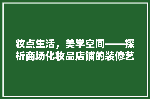 妆点生活，美学空间——探析商场化妆品店铺的装修艺术