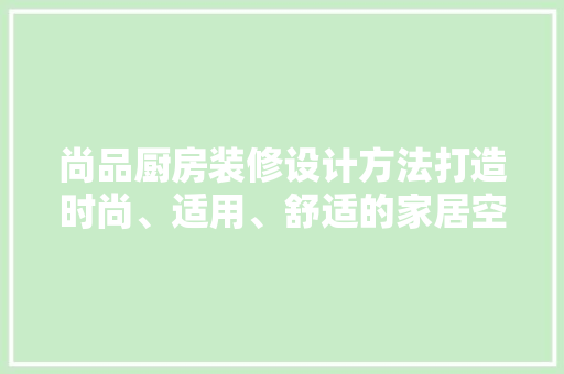 尚品厨房装修设计方法打造时尚、适用、舒适的家居空间