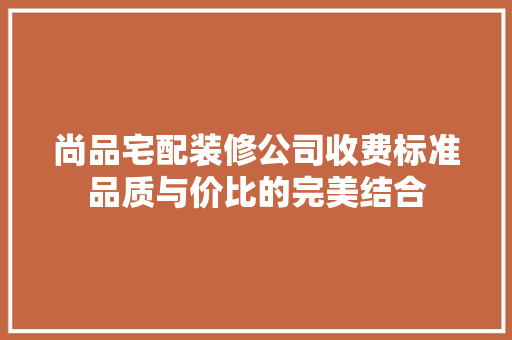 尚品宅配装修公司收费标准品质与价比的完美结合