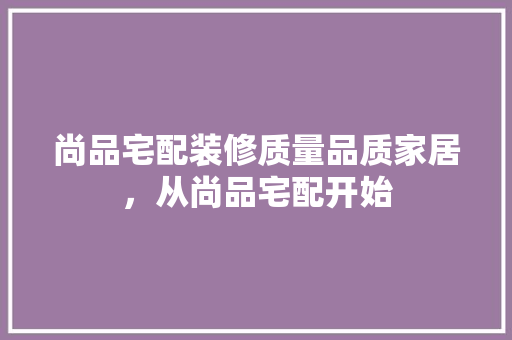 尚品宅配装修质量品质家居，从尚品宅配开始