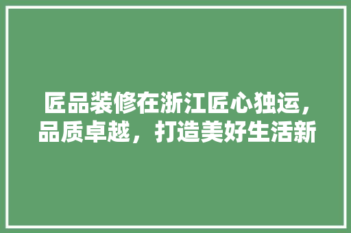 匠品装修在浙江匠心独运，品质卓越，打造美好生活新地标