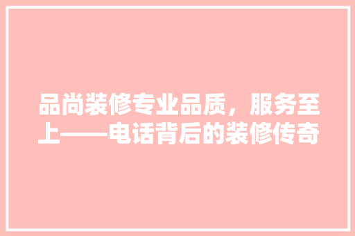 品尚装修专业品质，服务至上——电话背后的装修传奇