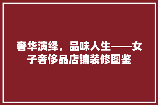 奢华演绎，品味人生——女子奢侈品店铺装修图鉴