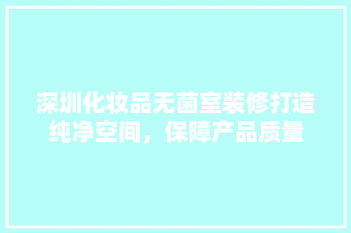 深圳化妆品无菌室装修打造纯净空间，保障产品质量