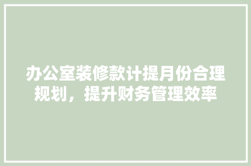 办公室装修款计提月份合理规划，提升财务管理效率