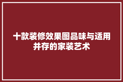 十款装修效果图品味与适用并存的家装艺术