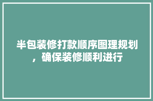 半包装修打款顺序图理规划，确保装修顺利进行