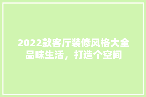 2022款客厅装修风格大全品味生活，打造个空间