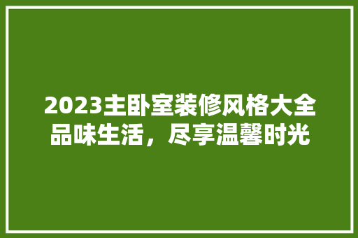 2023主卧室装修风格大全品味生活，尽享温馨时光