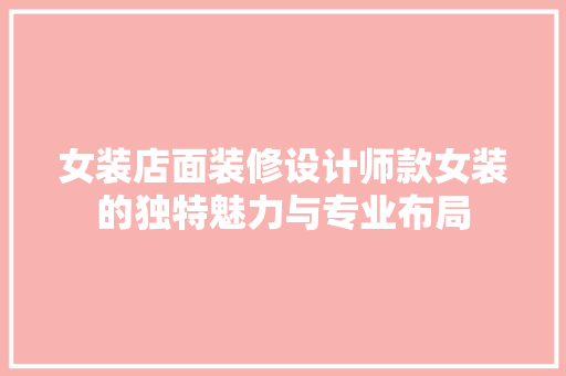 女装店面装修设计师款女装的独特魅力与专业布局