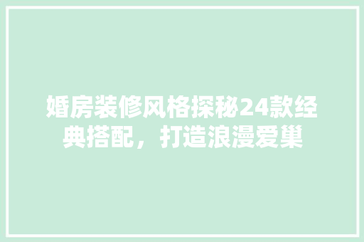 婚房装修风格探秘24款经典搭配，打造浪漫爱巢