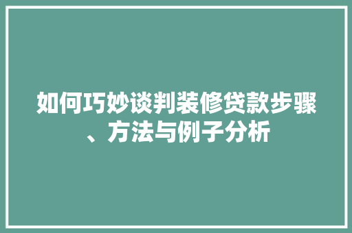 如何巧妙谈判装修贷款步骤、方法与例子分析