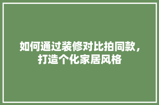 如何通过装修对比拍同款，打造个化家居风格