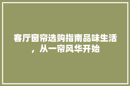 客厅窗帘选购指南品味生活，从一帘风华开始