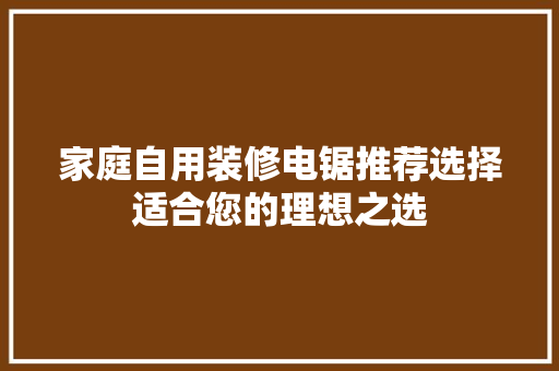家庭自用装修电锯推荐选择适合您的理想之选