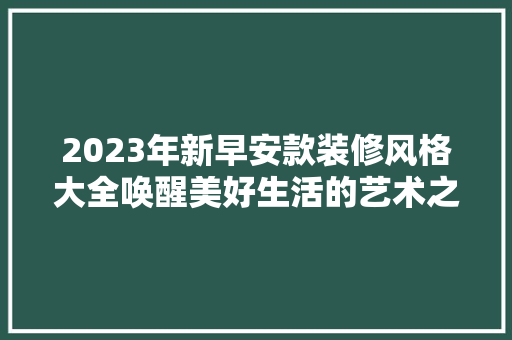 2023年新早安款装修风格大全唤醒美好生活的艺术之路