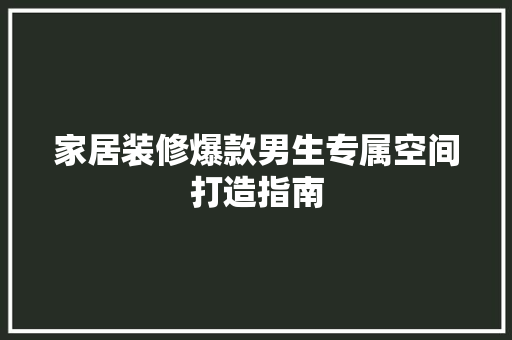 家居装修爆款男生专属空间打造指南