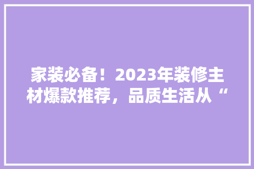 家装必备！2023年装修主材爆款推荐，品质生活从“心”开始