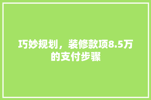巧妙规划，装修款项8.5万的支付步骤