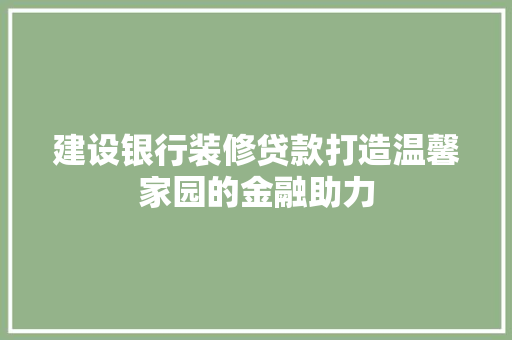 建设银行装修贷款打造温馨家园的金融助力
