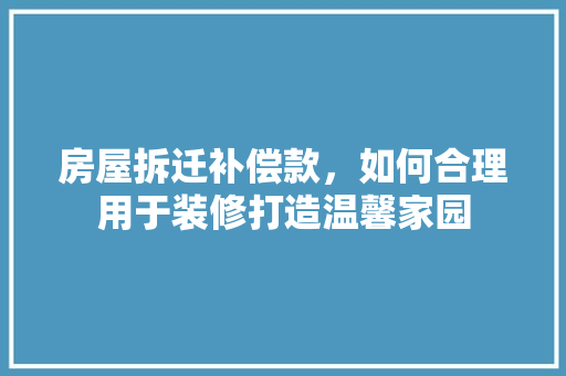 房屋拆迁补偿款，如何合理用于装修打造温馨家园