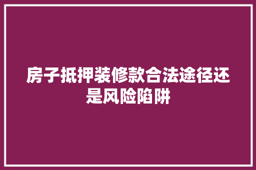 房子抵押装修款合法途径还是风险陷阱
