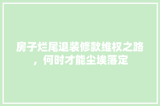 房子烂尾退装修款维权之路，何时才能尘埃落定