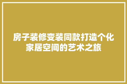 房子装修变装同款打造个化家居空间的艺术之旅