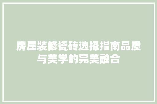 房屋装修瓷砖选择指南品质与美学的完美融合