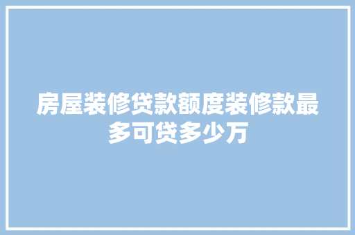 房屋装修贷款额度装修款最多可贷多少万