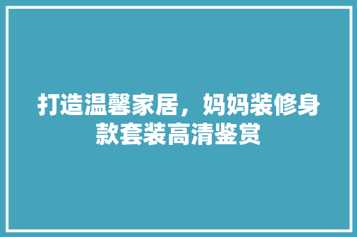 打造温馨家居，妈妈装修身款套装高清鉴赏